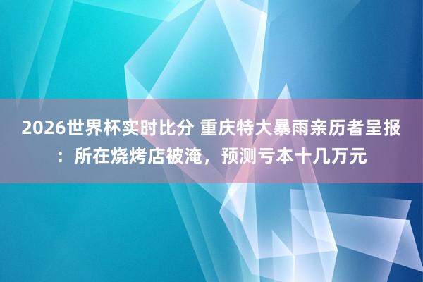 2026世界杯实时比分 重庆特大暴雨亲历者呈报:所在烧烤店被淹,预测亏本十几万元