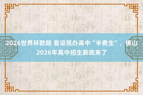 2026世界杯欧赔 首设民办高中“半费生”,佛山2026年高中招生新政来了
