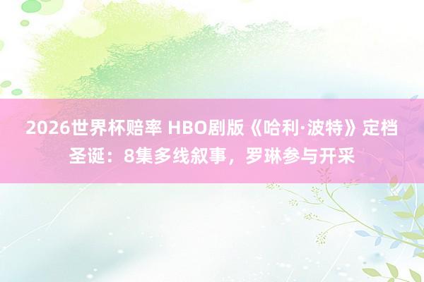 2026世界杯赔率 HBO剧版《哈利·波特》定档圣诞:8集多线叙事,罗琳参与开采