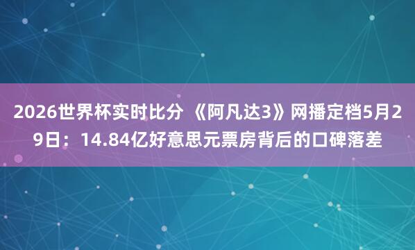 2026世界杯实时比分 《阿凡达3》网播定档5月29日:14.84亿好意思元票房背后的口碑落差