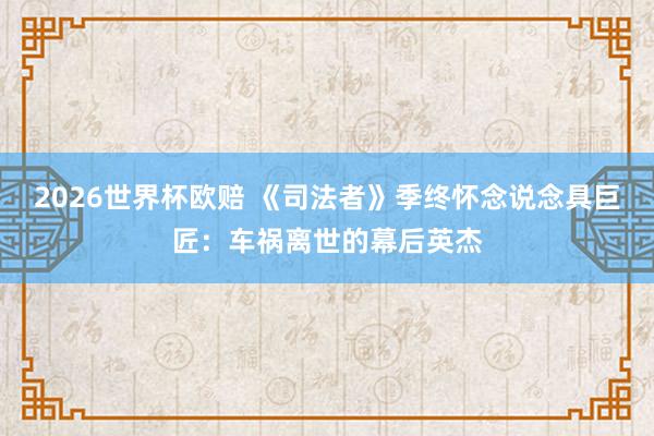 2026世界杯欧赔 《司法者》季终怀念说念具巨匠:车祸离世的幕后英杰