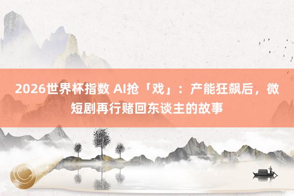 2026世界杯指数 AI抢「戏」:产能狂飙后,微短剧再行赌回东谈主的故事