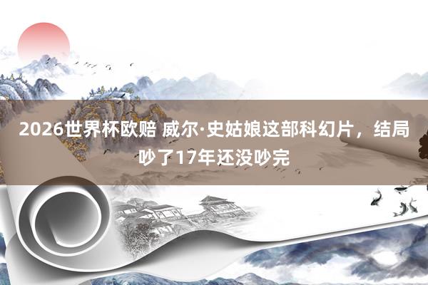 2026世界杯欧赔 威尔·史姑娘这部科幻片,结局吵了17年还没吵完