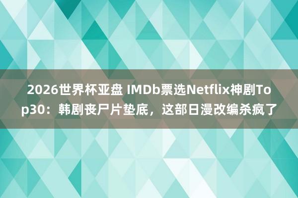 2026世界杯亚盘 IMDb票选Netflix神剧Top30:韩剧丧尸片垫底,这部日漫改编杀疯了