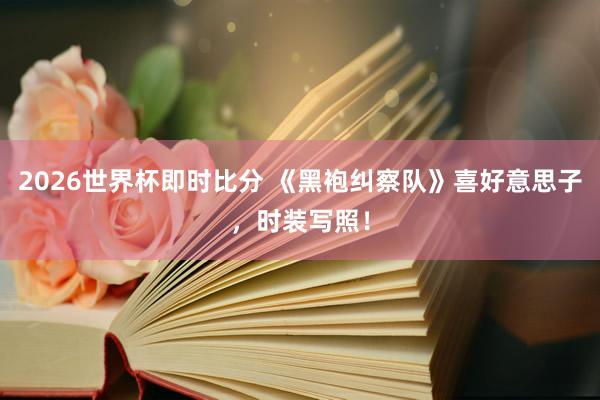 2026世界杯即时比分 《黑袍纠察队》喜好意思子,时装写照!