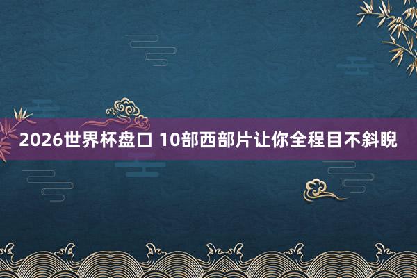 2026世界杯盘口 10部西部片让你全程目不斜睨