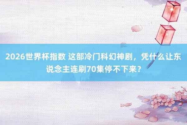 2026世界杯指数 这部冷门科幻神剧,凭什么让东说念主连刷70集停不下来?