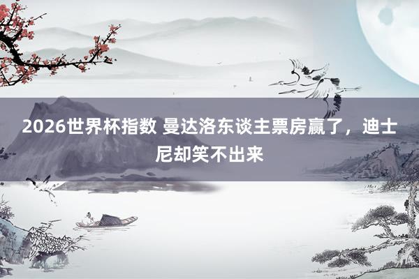 2026世界杯指数 曼达洛东谈主票房赢了,迪士尼却笑不出来
