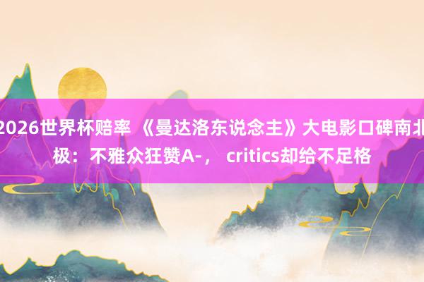 2026世界杯赔率 《曼达洛东说念主》大电影口碑南北极:不雅众狂赞A-, critics却给不足格