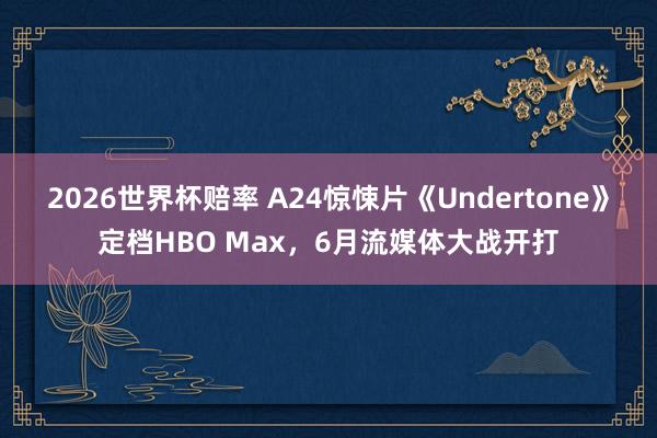 2026世界杯赔率 A24惊悚片《Undertone》定档HBO Max，6月流媒体大战开打