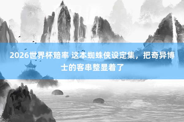 2026世界杯赔率 这本蜘蛛侠设定集,把奇异博士的客串整显着了