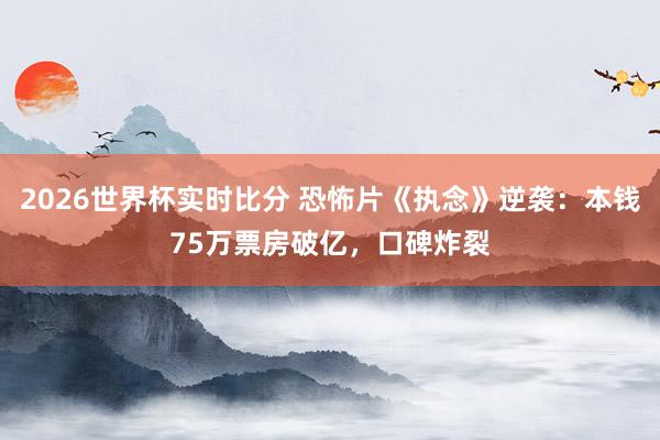 2026世界杯实时比分 恐怖片《执念》逆袭:本钱75万票房破亿,口碑炸裂