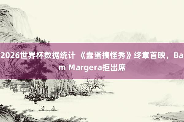 2026世界杯数据统计 《蠢蛋搞怪秀》终章首映,Bam Margera拒出席
