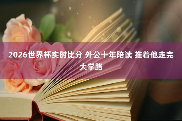 2026世界杯实时比分 外公十年陪读 推着他走完大学路