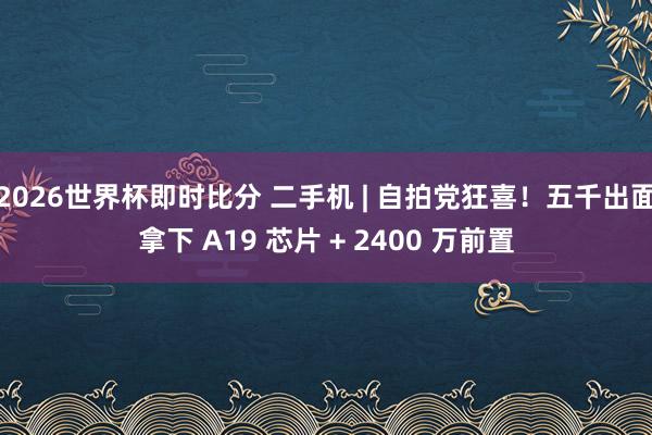 2026世界杯即时比分 二手机 | 自拍党狂喜!五千出面拿下 A19 芯片 + 2400 万前置