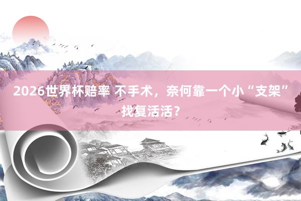 2026世界杯赔率 不手术,奈何靠一个小“支架”找复活活?