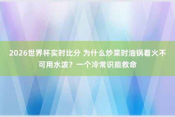 2026世界杯实时比分 为什么炒菜时油锅着火不可用水泼?一个冷常识能救命