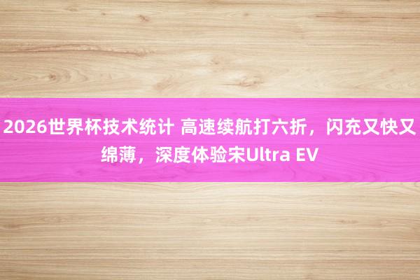 2026世界杯技术统计 高速续航打六折,闪充又快又绵薄,深度体验宋Ultra EV