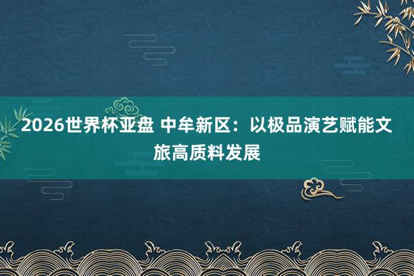 2026世界杯亚盘 中牟新区:以极品演艺赋能文旅高质料发展