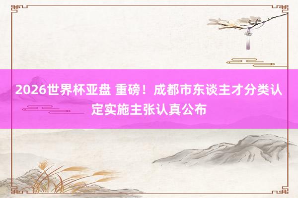 2026世界杯亚盘 重磅！成都市东谈主才分类认定实施主张认真公布