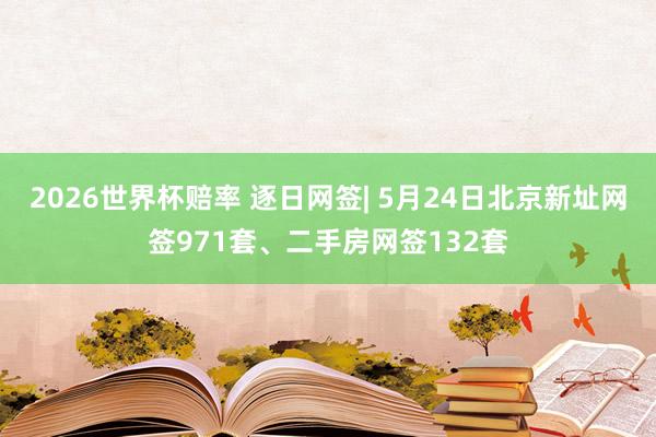 2026世界杯赔率 逐日网签| 5月24日北京新址网签971套、二手房网签132套