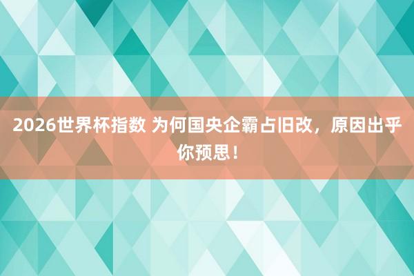 2026世界杯指数 为何国央企霸占旧改,原因出乎你预思!