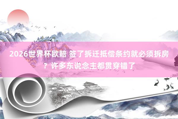 2026世界杯欧赔 签了拆迁抵偿条约就必须拆房?许多东说念主都贯穿错了