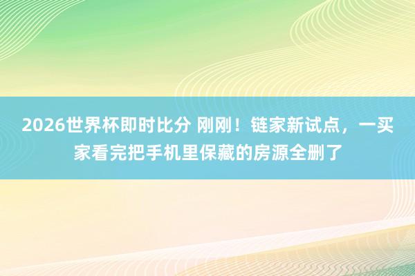 2026世界杯即时比分 刚刚!链家新试点,一买家看完把手机里保藏的房源全删了
