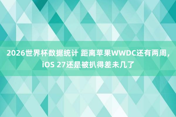 2026世界杯数据统计 距离苹果WWDC还有两周，iOS 27还是被扒得差未几了