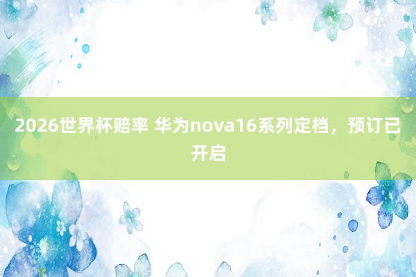 2026世界杯赔率 华为nova16系列定档,预订已开启