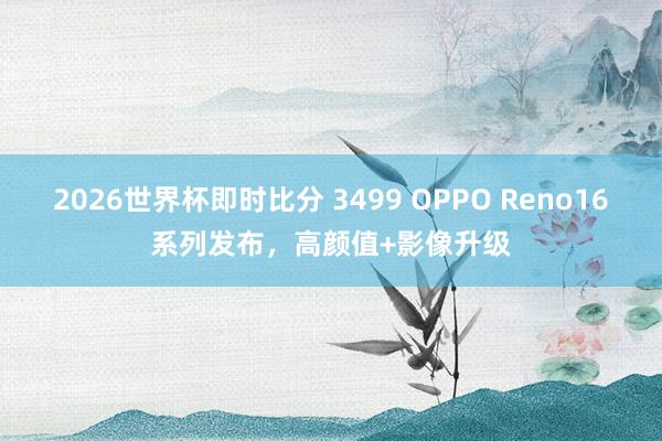 2026世界杯即时比分 3499 OPPO Reno16系列发布,高颜值+影像升级