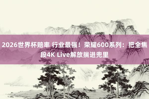 2026世界杯赔率 行业最强!荣耀600系列:把全焦段4K Live解放揣进兜里