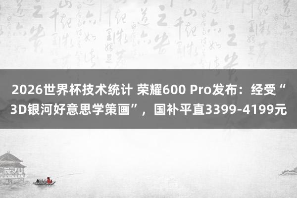 2026世界杯技术统计 荣耀600 Pro发布:经受“3D银河好意思学策画”,国补平直3399-4199元