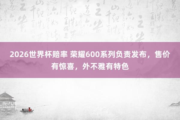2026世界杯赔率 荣耀600系列负责发布,售价有惊喜,外不雅有特色