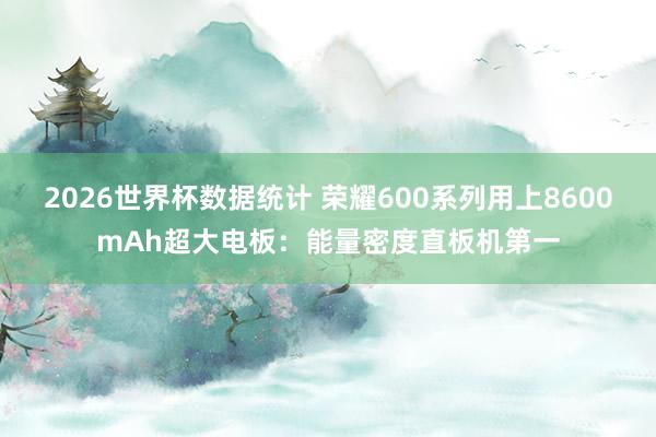 2026世界杯数据统计 荣耀600系列用上8600mAh超大电板:能量密度直板机第一
