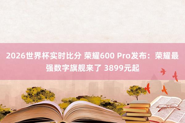 2026世界杯实时比分 荣耀600 Pro发布:荣耀最强数字旗舰来了 3899元起