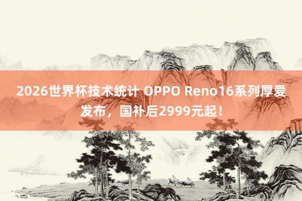 2026世界杯技术统计 OPPO Reno16系列厚爱发布,国补后2999元起!