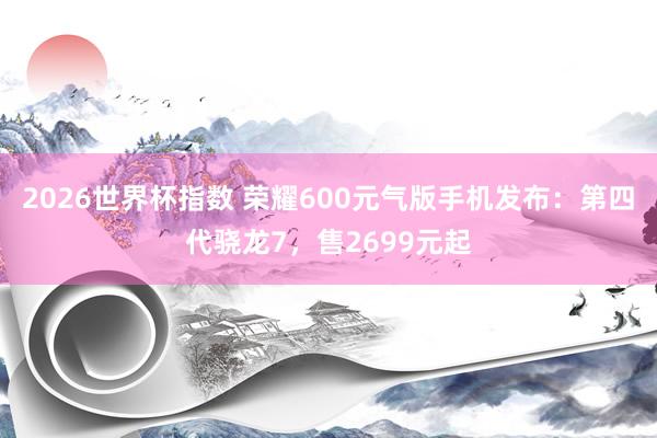 2026世界杯指数 荣耀600元气版手机发布:第四代骁龙7,售2699元起