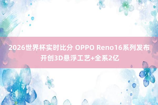 2026世界杯实时比分 OPPO Reno16系列发布 开创3D悬浮工艺+全系2亿
