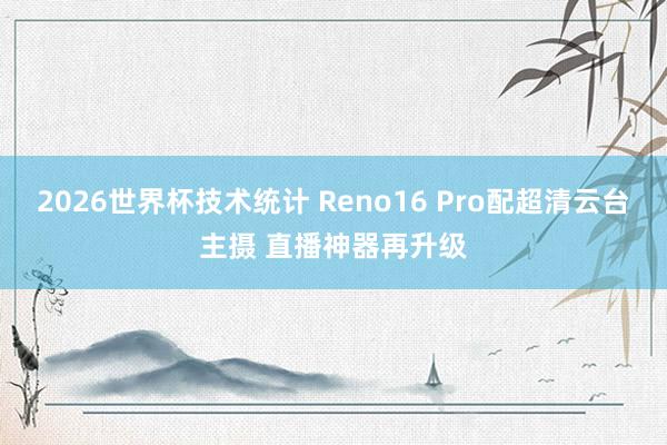 2026世界杯技术统计 Reno16 Pro配超清云台主摄 直播神器再升级