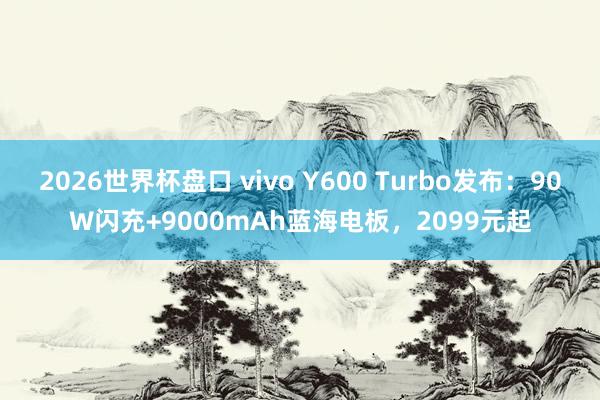 2026世界杯盘口 vivo Y600 Turbo发布:90W闪充+9000mAh蓝海电板,2099元起