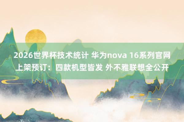 2026世界杯技术统计 华为nova 16系列官网上架预订:四款机型皆发 外不雅联想全公开