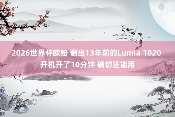 2026世界杯欧赔 翻出13年前的Lumia 1020 开机开了10分钟 确切还能用