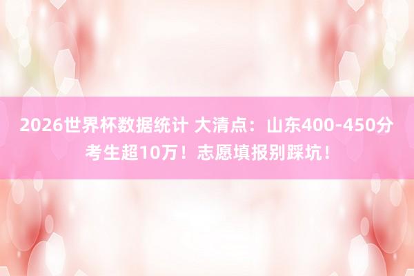 2026世界杯数据统计 大清点:山东400-450分考生超10万!志愿填报别踩坑!