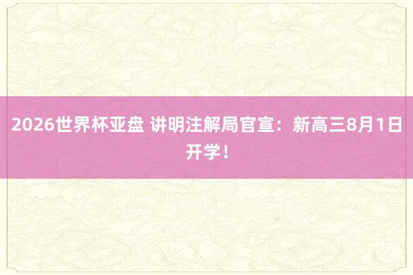 2026世界杯亚盘 讲明注解局官宣:新高三8月1日开学!