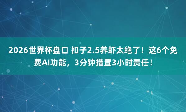 2026世界杯盘口 扣子2.5养虾太绝了!这6个免费AI功能,3分钟措置3小时责任!