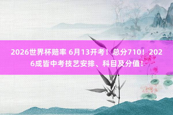 2026世界杯赔率 6月13开考!总分710!2026成皆中考技艺安排、科目及分值!