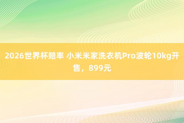 2026世界杯赔率 小米米家洗衣机Pro波轮10kg开售,899元