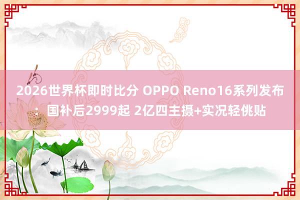 2026世界杯即时比分 OPPO Reno16系列发布:国补后2999起 2亿四主摄+实况轻佻贴