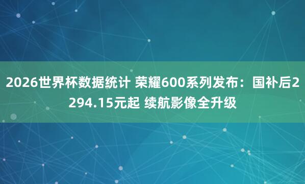 2026世界杯数据统计 荣耀600系列发布:国补后2294.15元起 续航影像全升级